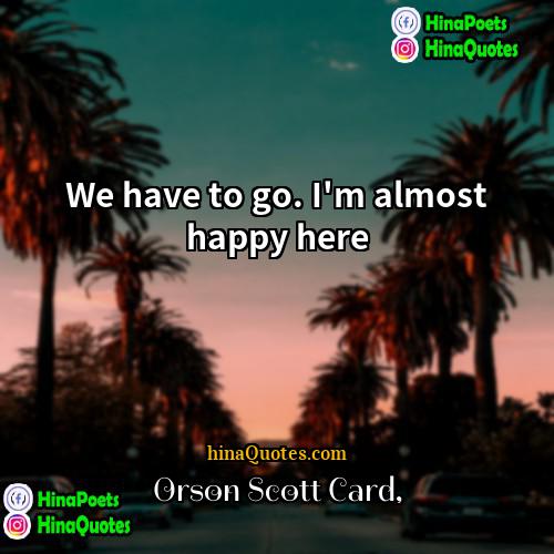 Orson Scott Card Quotes | We have to go. I'm almost happy